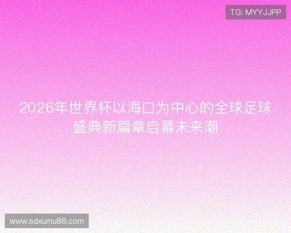 2026年世界杯以海口为中心的全球足球盛典新篇章启幕未来潮